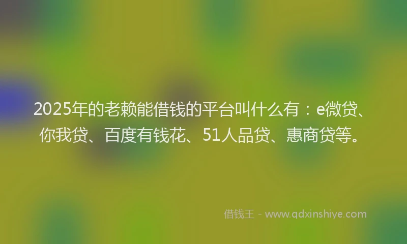 2025年的老赖能借钱的平台叫什么有：e微贷、你我贷、百度有钱花、51人品贷、惠商贷等。