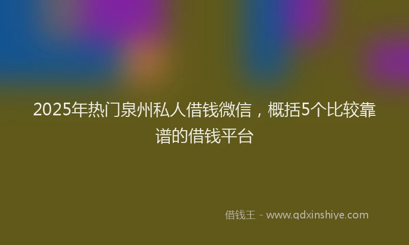 2025年热门泉州私人借钱微信，概括5个比较靠谱的借钱平台