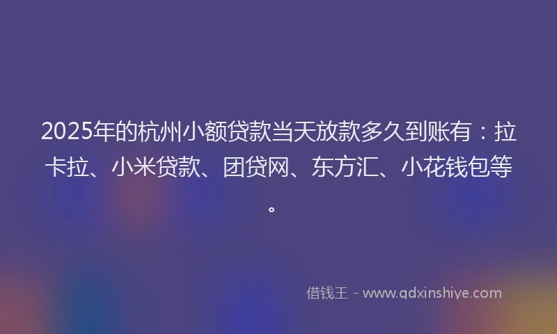 2025年的杭州小额贷款当天放款多久到账有：拉卡拉、小米贷款、团贷网、东方汇、小花钱包等。