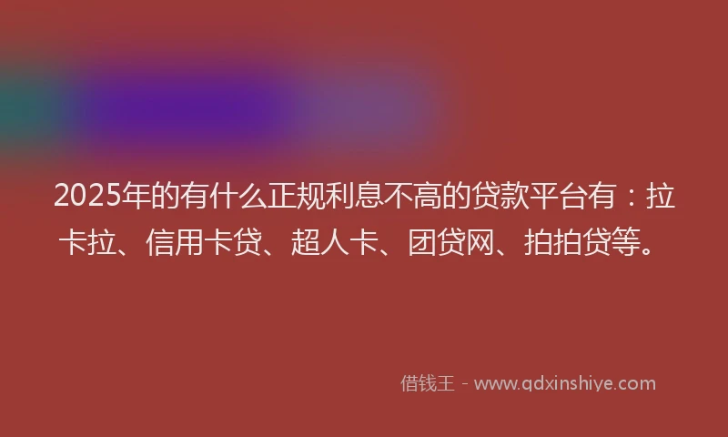 2025年的有什么正规利息不高的贷款平台有：拉卡拉、信用卡贷、超人卡、团贷网、拍拍贷等。