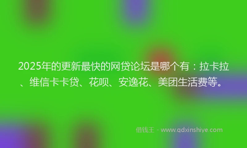 2025年的更新最快的网贷论坛是哪个有：拉卡拉、维信卡卡贷、花呗、安逸花、美团生活费等。