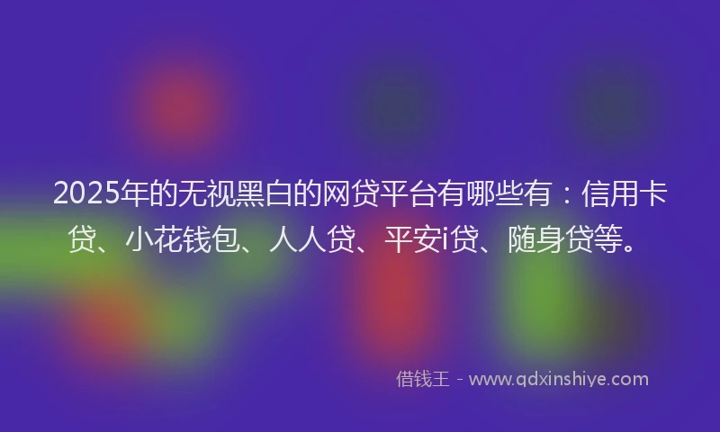 2025年的无视黑白的网贷平台有哪些有：信用卡贷、小花钱包、人人贷、平安i贷、随身贷等。