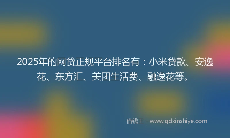 2025年的网贷正规平台排名有：小米贷款、安逸花、东方汇、美团生活费、融逸花等。
