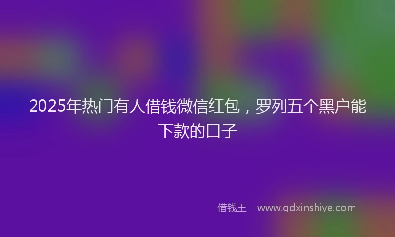 2025年热门有人借钱微信红包，罗列五个黑户能下款的口子