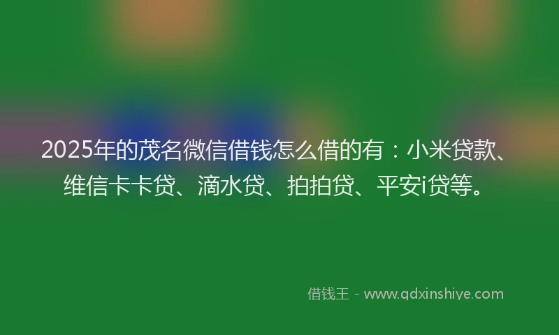 2025年的茂名微信借钱怎么借的有：小米贷款、维信卡卡贷、滴水贷、拍拍贷、平安i贷等。
