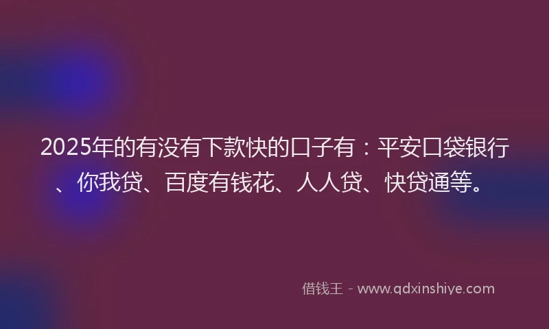 2025年的有没有下款快的口子有：平安口袋银行、你我贷、百度有钱花、人人贷、快贷通等。