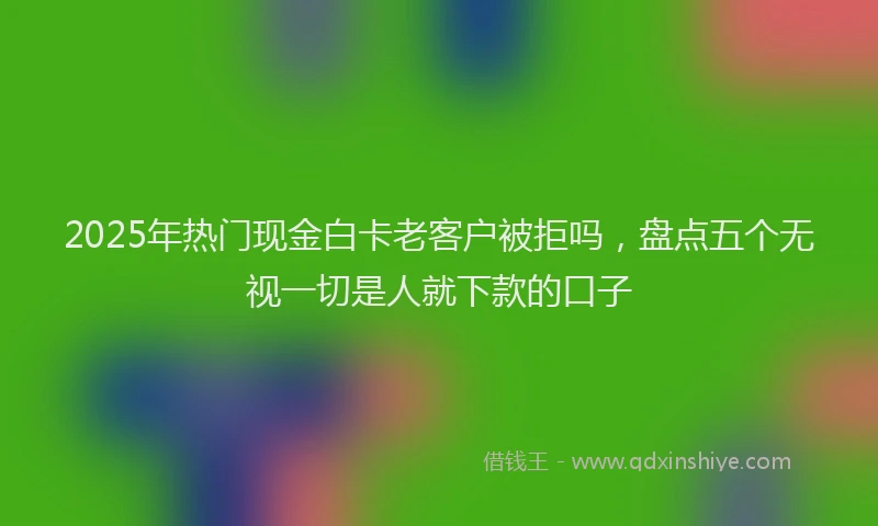 2025年热门现金白卡老客户被拒吗，盘点五个无视一切是人就下款的口子