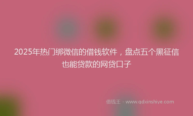 2025年热门绑微信的借钱软件，盘点五个黑征信也能贷款的网贷口子