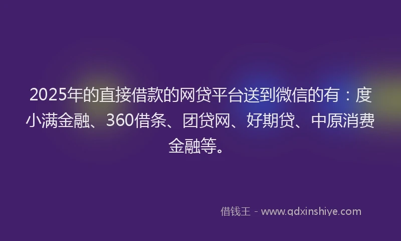 2025年的直接借款的网贷平台送到微信的有：度小满金融、360借条、团贷网、好期贷、中原消费金融等。