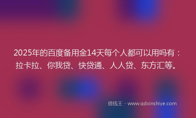 2025年的百度备用金14天每个人都可以用吗有：拉卡拉、你我贷、快贷通、人人贷、东方汇等。