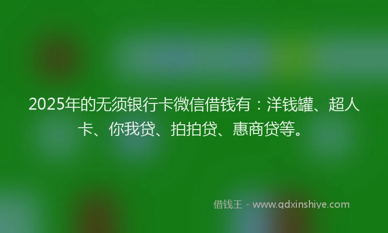 2025年的无须银行卡微信借钱有：洋钱罐、超人卡、你我贷、拍拍贷、惠商贷等。
