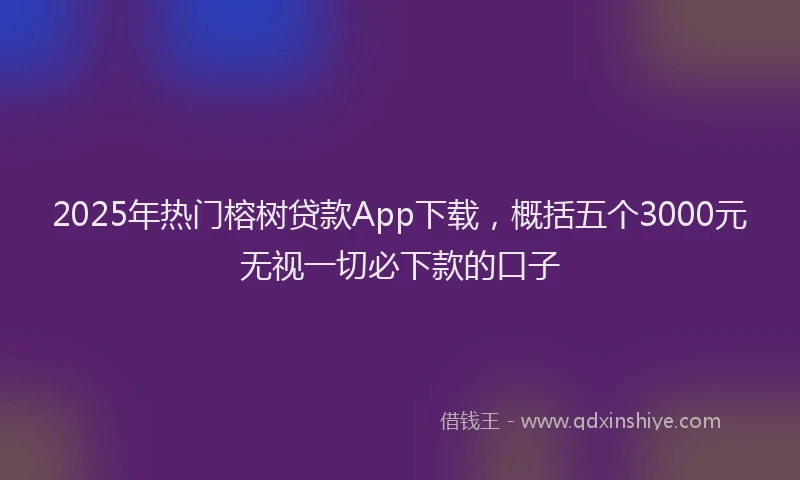 2025年热门榕树贷款App下载，概括五个3000元无视一切必下款的口子