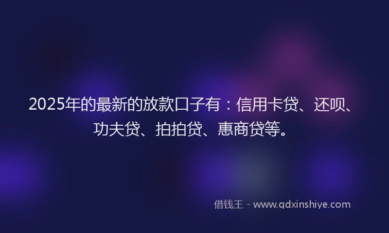 2025年的最新的放款口子有：信用卡贷、还呗、功夫贷、拍拍贷、惠商贷等。