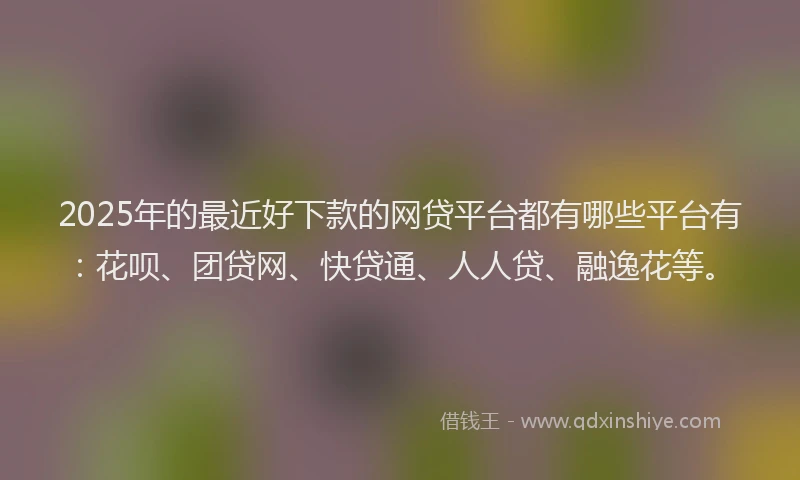 2025年的最近好下款的网贷平台都有哪些平台有：花呗、团贷网、快贷通、人人贷、融逸花等。