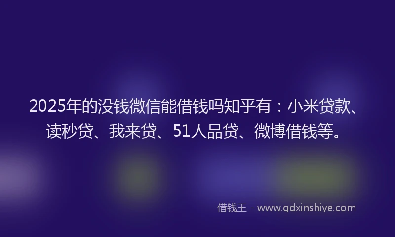 2025年的没钱微信能借钱吗知乎有：小米贷款、读秒贷、我来贷、51人品贷、微博借钱等。
