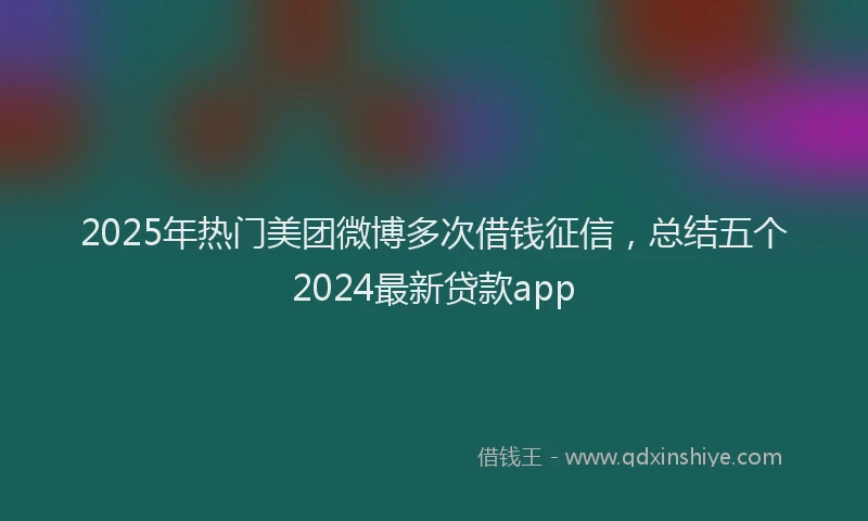 2025年热门美团微博多次借钱征信，总结五个2024最新贷款app