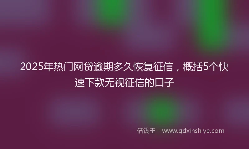 2025年热门网贷逾期多久恢复征信，概括5个快速下款无视征信的口子
