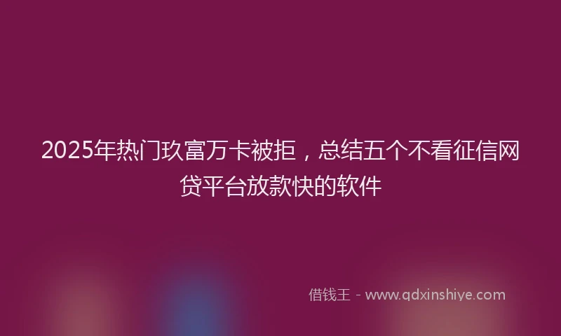 2025年热门玖富万卡被拒，总结五个不看征信网贷平台放款快的软件
