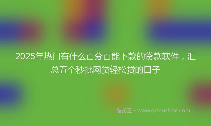 2025年热门有什么百分百能下款的贷款软件，汇总五个秒批网贷轻松贷的口子