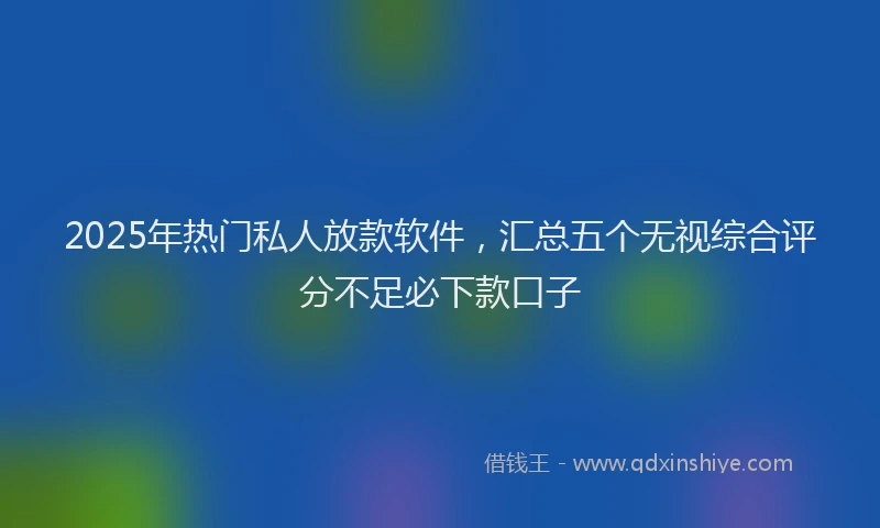 2025年热门私人放款软件，汇总五个无视综合评分不足必下款口子