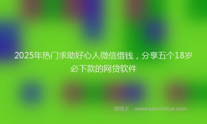 2025年热门求助好心人微信借钱，分享五个18岁必下款的网贷软件