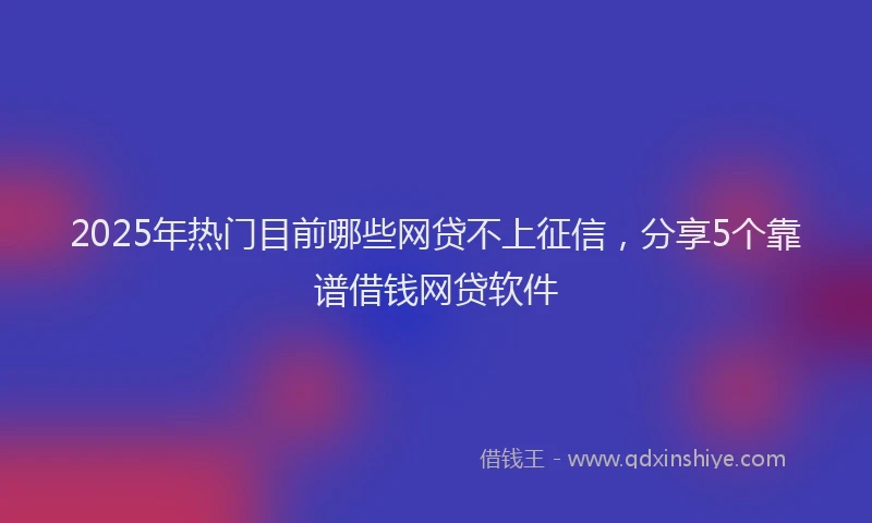 2025年热门目前哪些网贷不上征信，分享5个靠谱借钱网贷软件