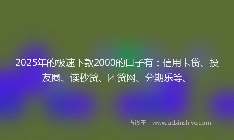 2025年的极速下款2000的口子有：信用卡贷、投友圈、读秒贷、团贷网、分期乐等。