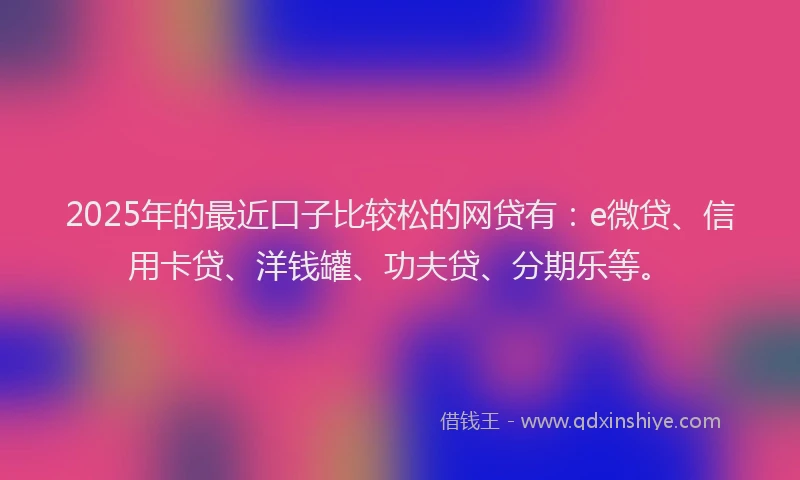 2025年的最近口子比较松的网贷有：e微贷、信用卡贷、洋钱罐、功夫贷、分期乐等。