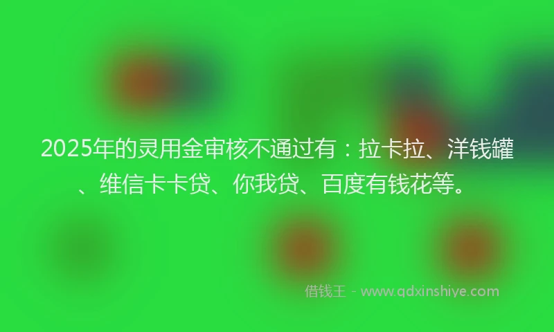2025年的灵用金审核不通过有：拉卡拉、洋钱罐、维信卡卡贷、你我贷、百度有钱花等。
