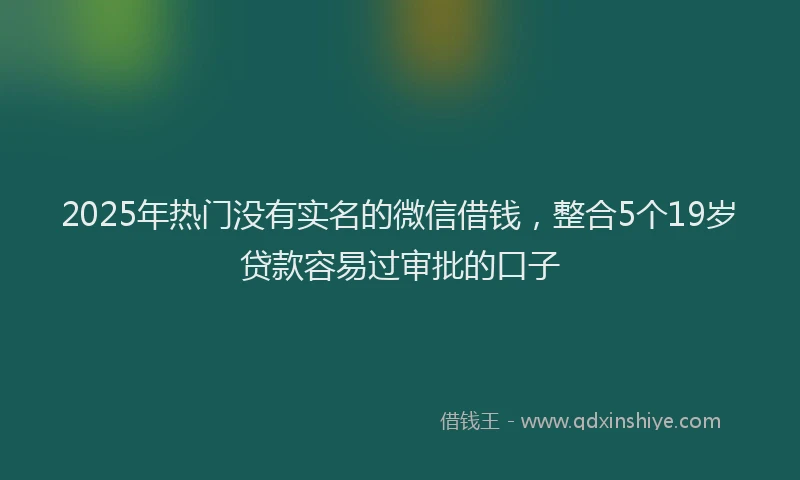 2025年热门没有实名的微信借钱，整合5个19岁贷款容易过审批的口子