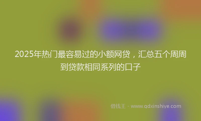 2025年热门最容易过的小额网贷，汇总五个周周到贷款相同系列的口子