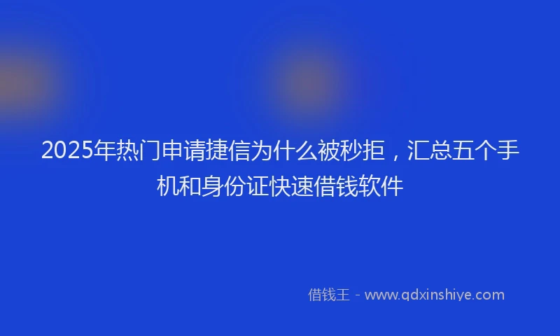 2025年热门申请捷信为什么被秒拒，汇总五个手机和身份证快速借钱软件
