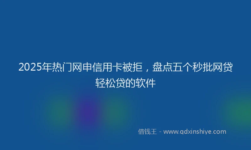 2025年热门网申信用卡被拒，盘点五个秒批网贷轻松贷的软件