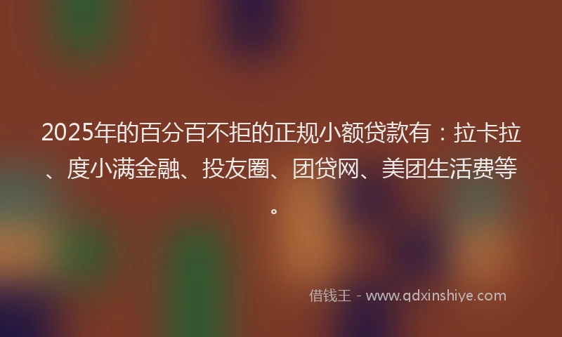 2025年的百分百不拒的正规小额贷款有：拉卡拉、度小满金融、投友圈、团贷网、美团生活费等。