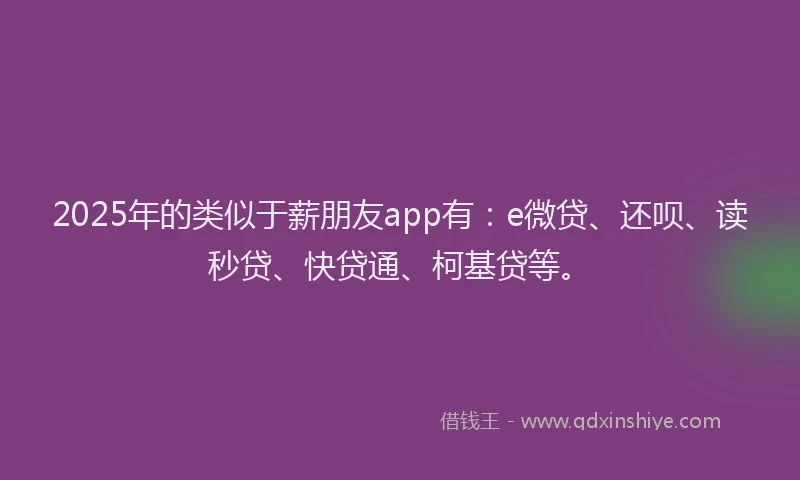 2025年的类似于薪朋友app有：e微贷、还呗、读秒贷、快贷通、柯基贷等。
