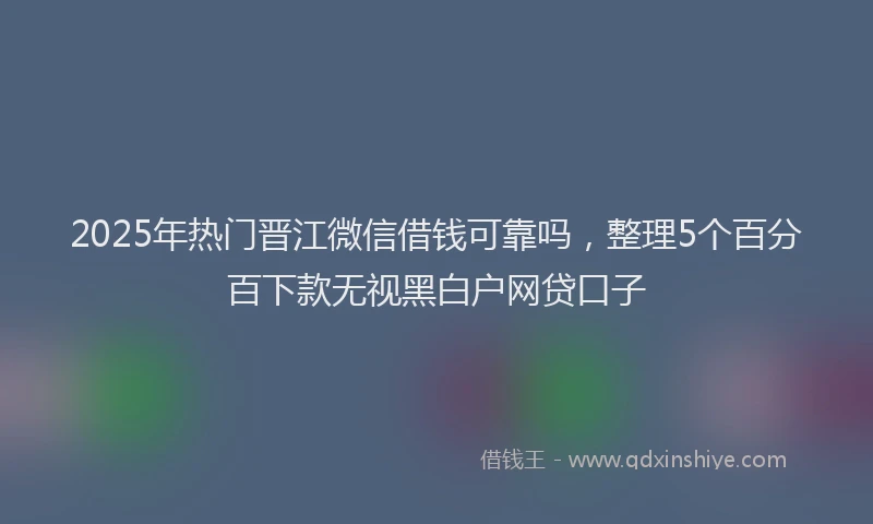 2025年热门晋江微信借钱可靠吗，整理5个百分百下款无视黑白户网贷口子