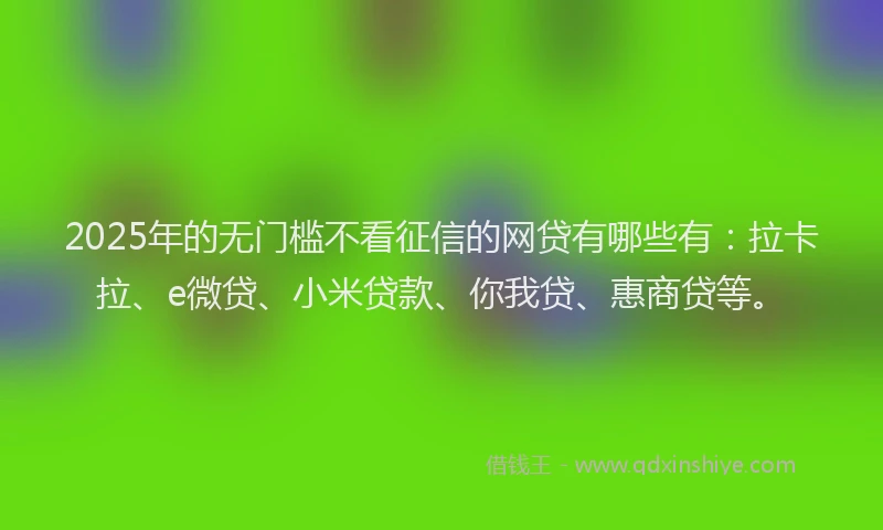 2025年的无门槛不看征信的网贷有哪些有：拉卡拉、e微贷、小米贷款、你我贷、惠商贷等。