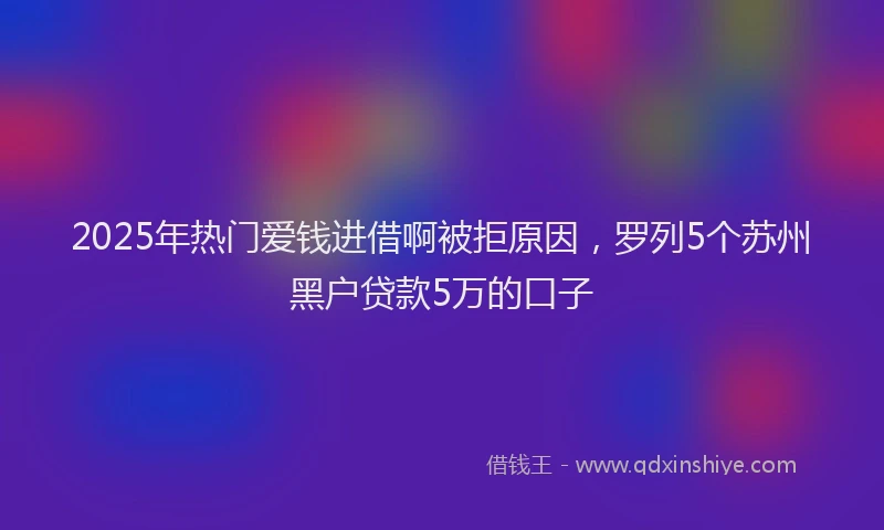 2025年热门爱钱进借啊被拒原因，罗列5个苏州黑户贷款5万的口子