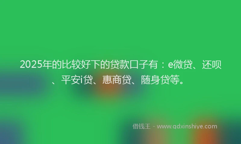 2025年的比较好下的贷款口子有：e微贷、还呗、平安i贷、惠商贷、随身贷等。