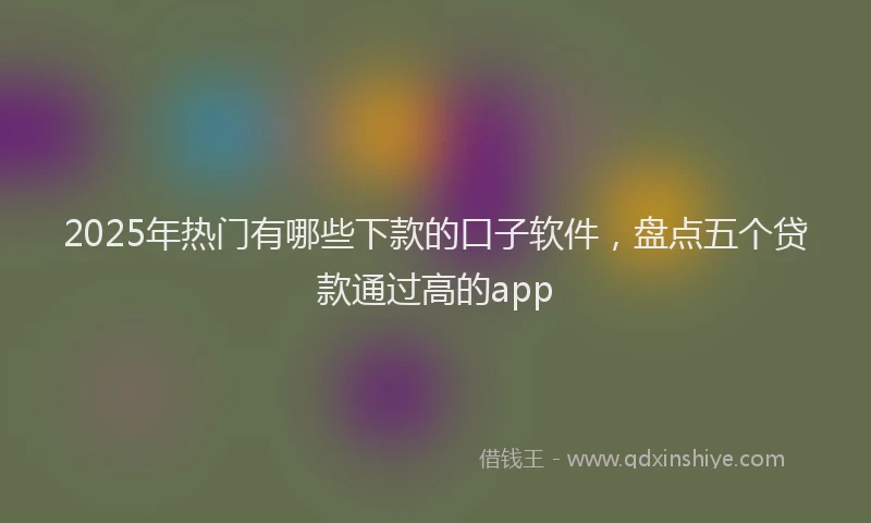 2025年热门有哪些下款的口子软件，盘点五个贷款通过高的app