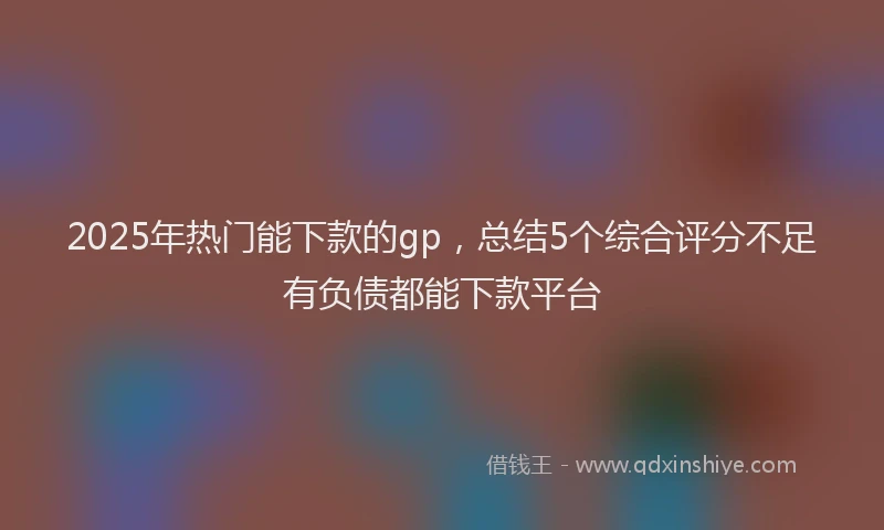 2025年热门能下款的gp，总结5个综合评分不足有负债都能下款平台
