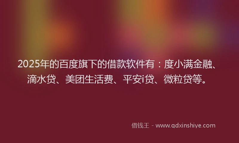 2025年的百度旗下的借款软件有：度小满金融、滴水贷、美团生活费、平安i贷、微粒贷等。