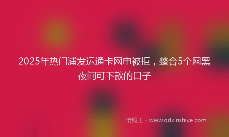 2025年热门浦发运通卡网申被拒，整合5个网黑夜间可下款的口子