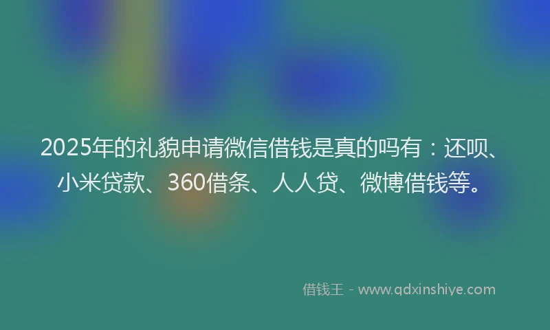 2025年的礼貌申请微信借钱是真的吗有：还呗、小米贷款、360借条、人人贷、微博借钱等。