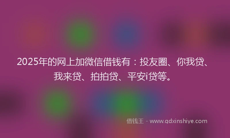 2025年的网上加微信借钱有：投友圈、你我贷、我来贷、拍拍贷、平安i贷等。