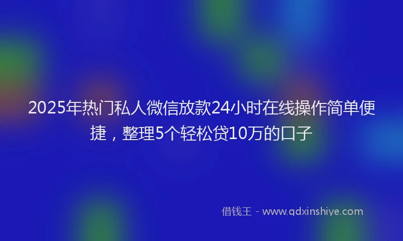 2025年热门私人微信放款24小时在线操作简单便捷，整理5个轻松贷10万的口子