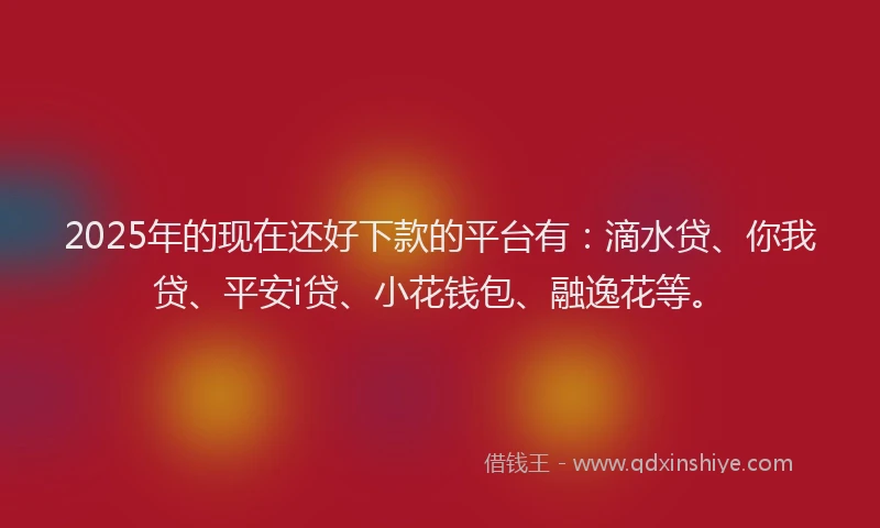 2025年的现在还好下款的平台有：滴水贷、你我贷、平安i贷、小花钱包、融逸花等。