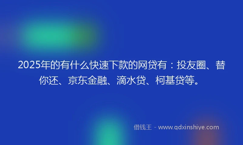 2025年的有什么快速下款的网贷有：投友圈、替你还、京东金融、滴水贷、柯基贷等。