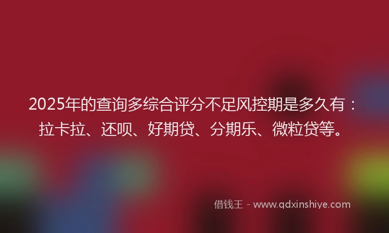 2025年的查询多综合评分不足风控期是多久有：拉卡拉、还呗、好期贷、分期乐、微粒贷等。