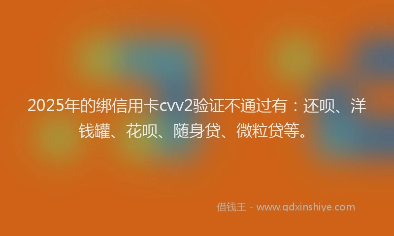 2025年的绑信用卡cvv2验证不通过有：还呗、洋钱罐、花呗、随身贷、微粒贷等。